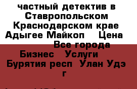 частный детектив в Ставропольском,Краснодарском крае,Адыгее(Майкоп) › Цена ­ 3 000 - Все города Бизнес » Услуги   . Бурятия респ.,Улан-Удэ г.